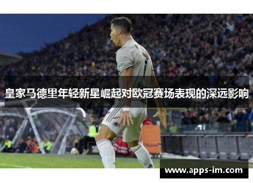 皇家马德里年轻新星崛起对欧冠赛场表现的深远影响