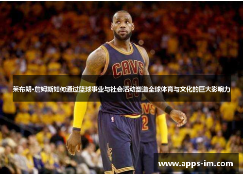 莱布朗·詹姆斯如何通过篮球事业与社会活动塑造全球体育与文化的巨大影响力