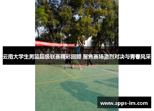 云南大学生男篮超级联赛精彩回顾 聚焦赛场激烈对决与青春风采