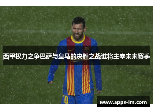 西甲权力之争巴萨与皇马的决胜之战谁将主宰未来赛季