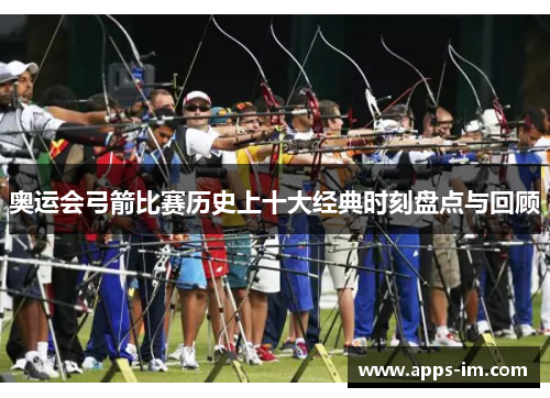 奥运会弓箭比赛历史上十大经典时刻盘点与回顾
