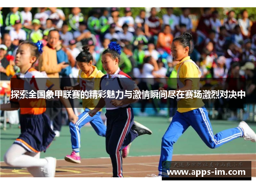 探索全国象甲联赛的精彩魅力与激情瞬间尽在赛场激烈对决中
