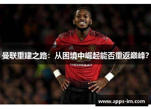 曼联重建之路：从困境中崛起能否重返巅峰？