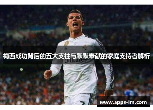 梅西成功背后的五大支柱与默默奉献的家庭支持者解析