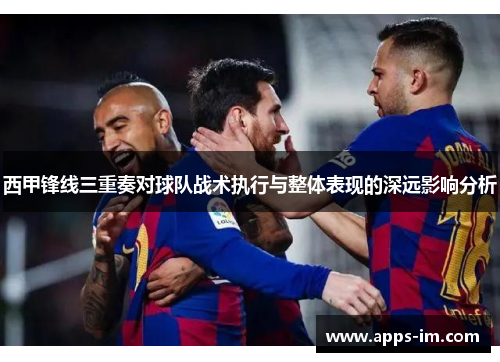 西甲锋线三重奏对球队战术执行与整体表现的深远影响分析