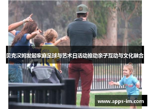 贝克汉姆发起家庭足球与艺术日活动推动亲子互动与文化融合