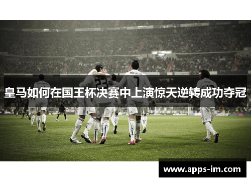 皇马如何在国王杯决赛中上演惊天逆转成功夺冠