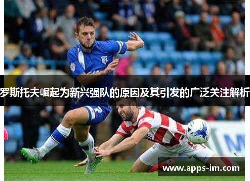 罗斯托夫崛起为新兴强队的原因及其引发的广泛关注解析
