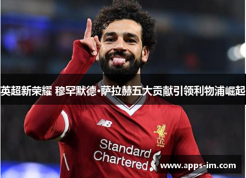 英超新荣耀 穆罕默德·萨拉赫五大贡献引领利物浦崛起