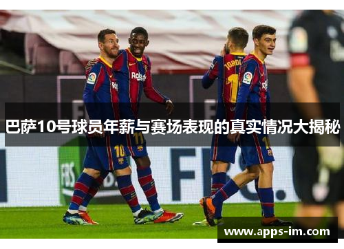 巴萨10号球员年薪与赛场表现的真实情况大揭秘