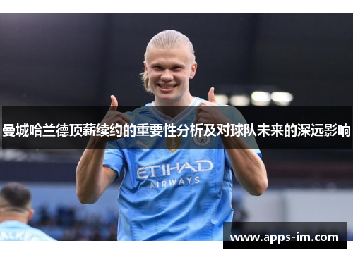 曼城哈兰德顶薪续约的重要性分析及对球队未来的深远影响