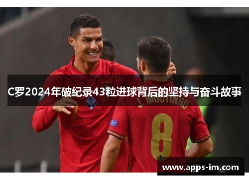 C罗2024年破纪录43粒进球背后的坚持与奋斗故事