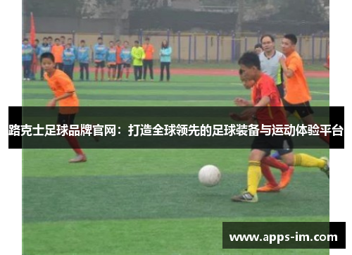 路克士足球品牌官网：打造全球领先的足球装备与运动体验平台