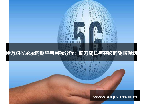伊万对侯永永的期望与目标分析：助力成长与突破的战略规划