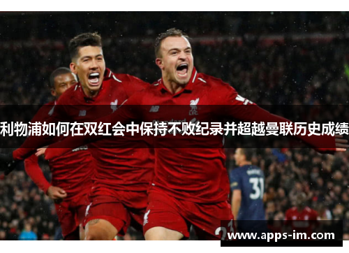 利物浦如何在双红会中保持不败纪录并超越曼联历史成绩
