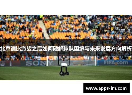 北京德比激战之后如何破解球队困境与未来发展方向解析