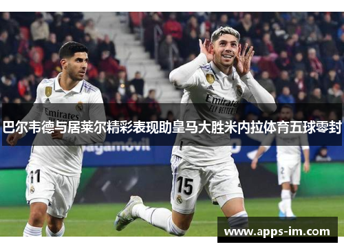 巴尔韦德与居莱尔精彩表现助皇马大胜米内拉体育五球零封