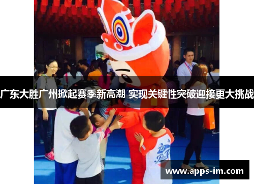 广东大胜广州掀起赛季新高潮 实现关键性突破迎接更大挑战