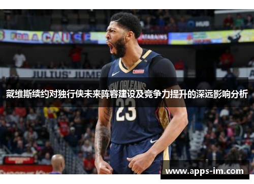 戴维斯续约对独行侠未来阵容建设及竞争力提升的深远影响分析