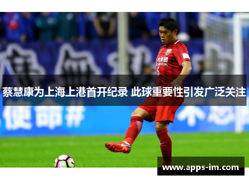 蔡慧康为上海上港首开纪录 此球重要性引发广泛关注