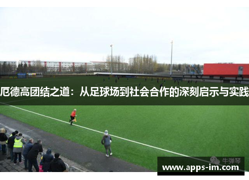 厄德高团结之道：从足球场到社会合作的深刻启示与实践