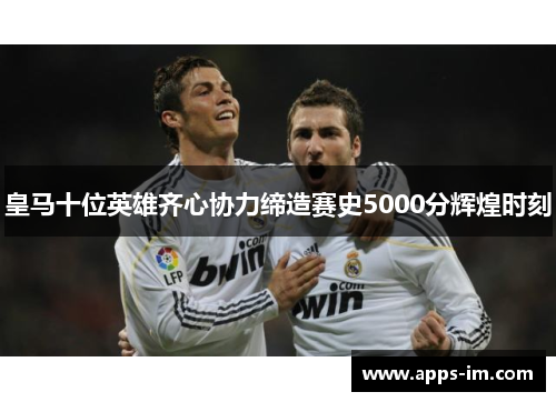 皇马十位英雄齐心协力缔造赛史5000分辉煌时刻