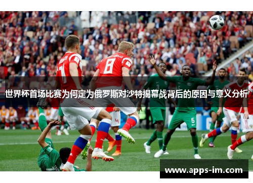 世界杯首场比赛为何定为俄罗斯对沙特揭幕战背后的原因与意义分析