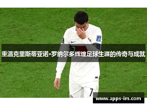 重温克里斯蒂亚诺·罗纳尔多辉煌足球生涯的传奇与成就