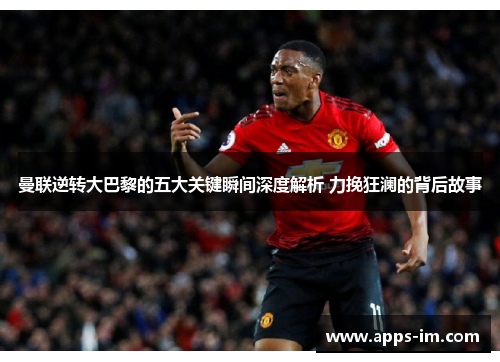曼联逆转大巴黎的五大关键瞬间深度解析 力挽狂澜的背后故事
