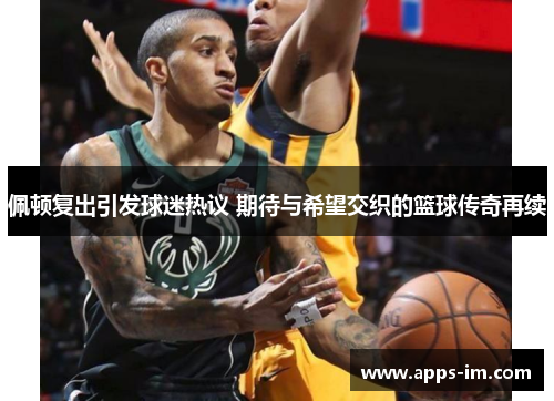 佩顿复出引发球迷热议 期待与希望交织的篮球传奇再续