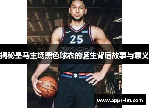 揭秘皇马主场黑色球衣的诞生背后故事与意义
