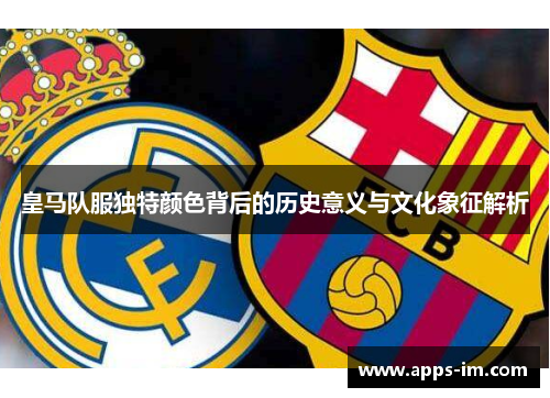 皇马队服独特颜色背后的历史意义与文化象征解析