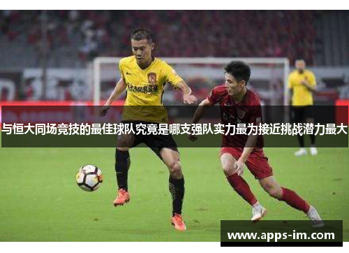 与恒大同场竞技的最佳球队究竟是哪支强队实力最为接近挑战潜力最大