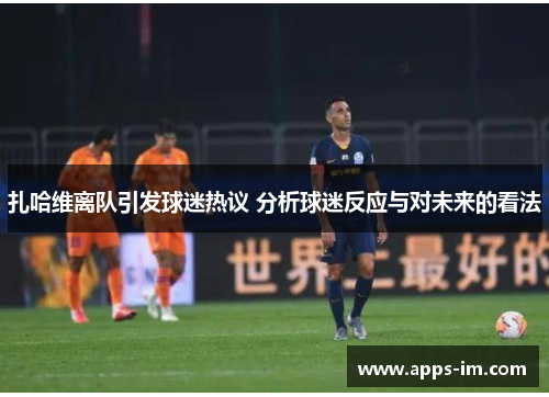 扎哈维离队引发球迷热议 分析球迷反应与对未来的看法