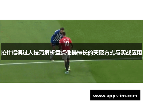 拉什福德过人技巧解析盘点他最擅长的突破方式与实战应用