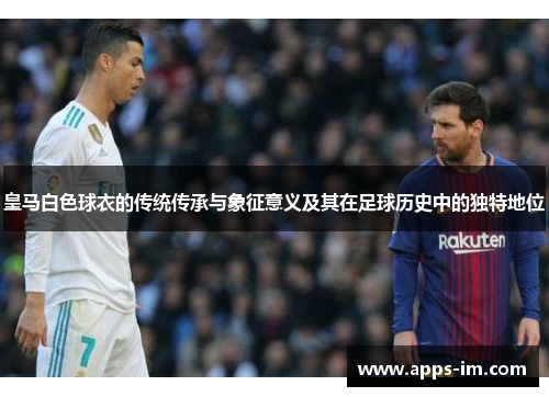 皇马白色球衣的传统传承与象征意义及其在足球历史中的独特地位