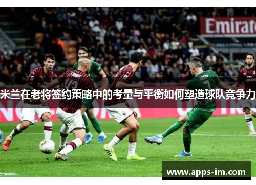 米兰在老将签约策略中的考量与平衡如何塑造球队竞争力
