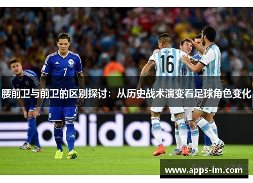腰前卫与前卫的区别探讨：从历史战术演变看足球角色变化