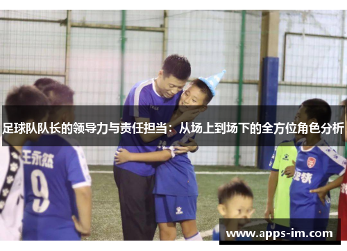 足球队队长的领导力与责任担当：从场上到场下的全方位角色分析