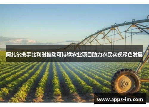 阿扎尔携手比利时推动可持续农业项目助力农民实现绿色发展