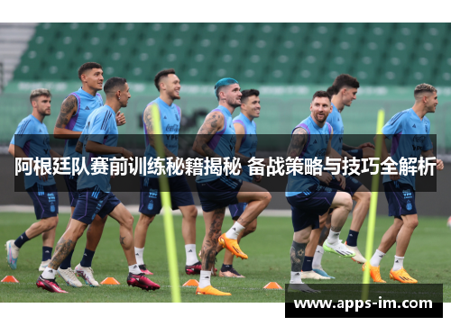 阿根廷队赛前训练秘籍揭秘 备战策略与技巧全解析