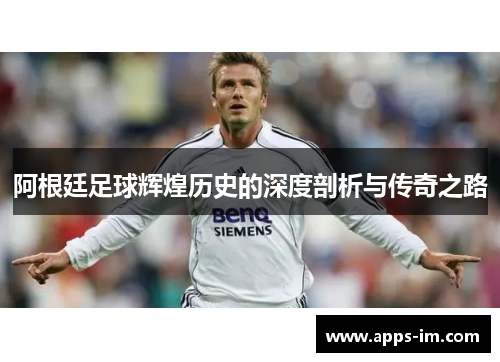 阿根廷足球辉煌历史的深度剖析与传奇之路